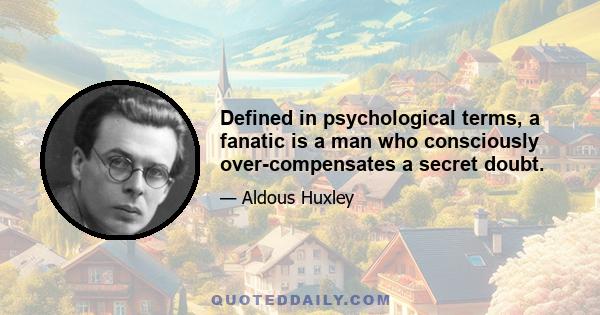 Defined in psychological terms, a fanatic is a man who consciously over-compensates a secret doubt.