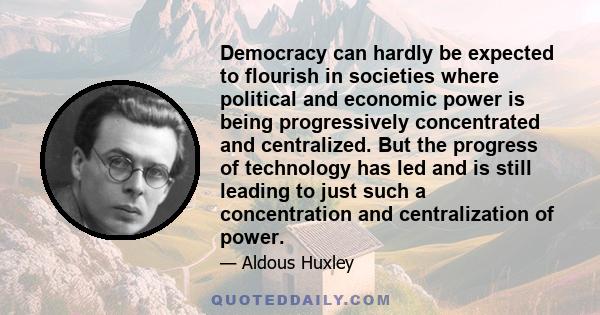 Democracy can hardly be expected to flourish in societies where political and economic power is being progressively concentrated and centralized. But the progress of technology has led and is still leading to just such