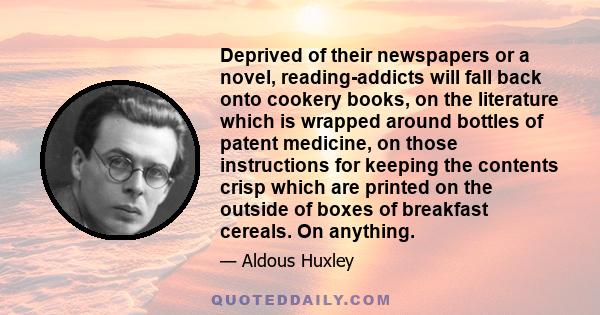 Deprived of their newspapers or a novel, reading-addicts will fall back onto cookery books, on the literature which is wrapped around bottles of patent medicine, on those instructions for keeping the contents crisp