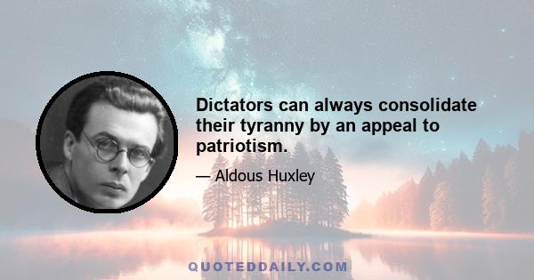 Dictators can always consolidate their tyranny by an appeal to patriotism.