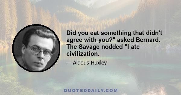 Did you eat something that didn't agree with you? asked Bernard. The Savage nodded I ate civilization.