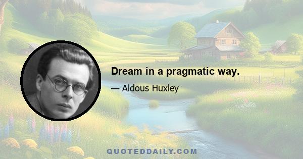 Dream in a pragmatic way.