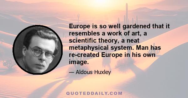 Europe is so well gardened that it resembles a work of art, a scientific theory, a neat metaphysical system. Man has re-created Europe in his own image.