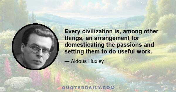 Every civilization is, among other things, an arrangement for domesticating the passions and setting them to do useful work.