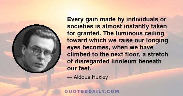 Every gain made by individuals or societies is almost instantly taken for granted. The luminous ceiling toward which we raise our longing eyes becomes, when we have climbed to the next floor, a stretch of disregarded