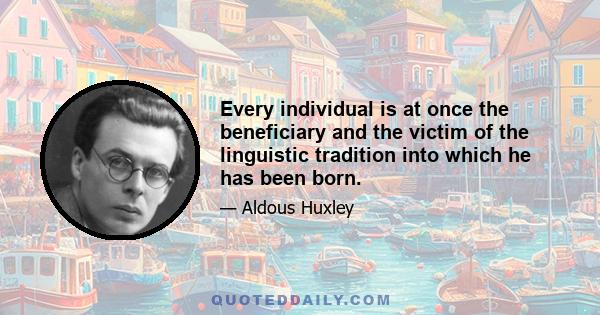 Every individual is at once the beneficiary and the victim of the linguistic tradition into which he has been born - the beneficiary inasmuch as language gives access to the accumulated records of other people's