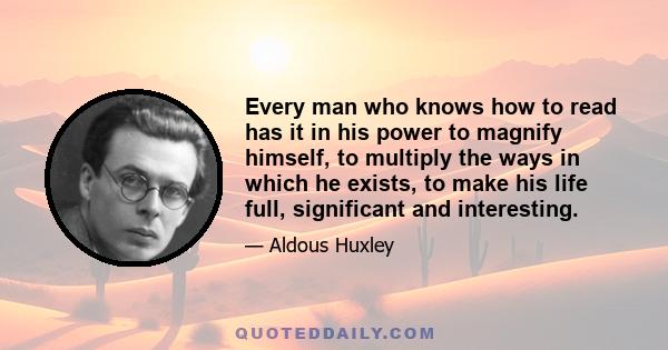 Every man who knows how to read has it in his power to magnify himself, to multiply the ways in which he exists, to make his life full, significant and interesting.