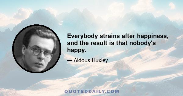 Everybody strains after happiness, and the result is that nobody's happy.