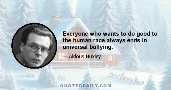 Everyone who wants to do good to the human race always ends in universal bullying.