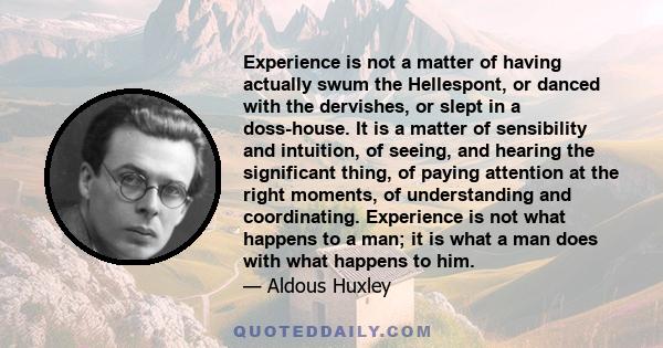 Experience is not a matter of having actually swum the Hellespont, or danced with the dervishes, or slept in a doss-house. It is a matter of sensibility and intuition, of seeing, and hearing the significant thing, of