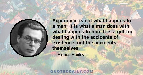 Experience is not what happens to a man; it is what a man does with what happens to him. It is a gift for dealing with the accidents of existence, not the accidents themselves.