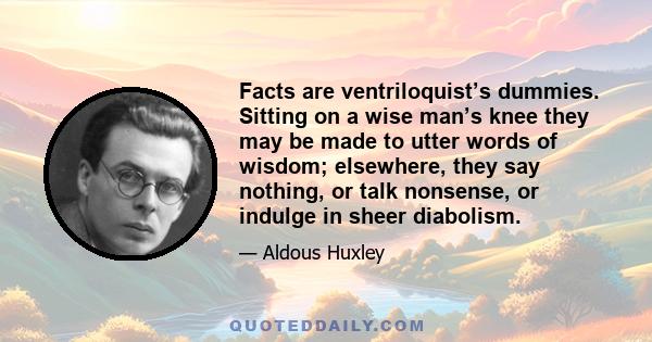 Facts are ventriloquist’s dummies. Sitting on a wise man’s knee they may be made to utter words of wisdom; elsewhere, they say nothing, or talk nonsense, or indulge in sheer diabolism.