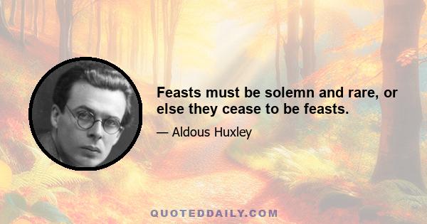 Feasts must be solemn and rare, or else they cease to be feasts.