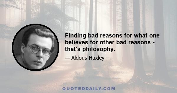 Finding bad reasons for what one believes for other bad reasons - that's philosophy.