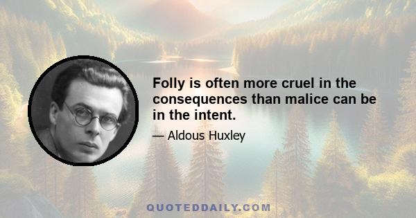 Folly is often more cruel in the consequences than malice can be in the intent.