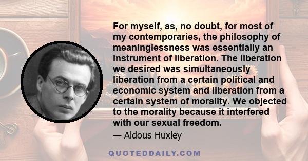 For myself, as, no doubt, for most of my contemporaries, the philosophy of meaninglessness was essentially an instrument of liberation. The liberation we desired was simultaneously liberation from a certain political