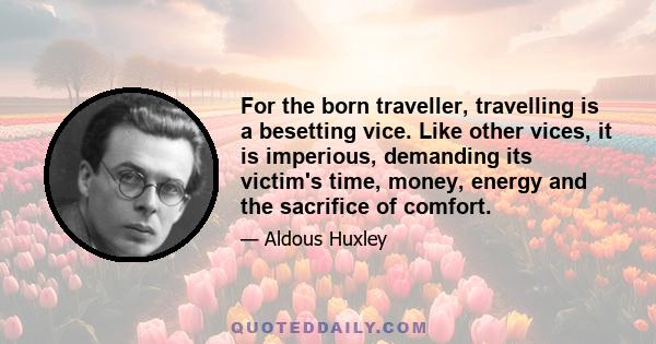 For the born traveller, travelling is a besetting vice. Like other vices, it is imperious, demanding its victim's time, money, energy and the sacrifice of comfort.