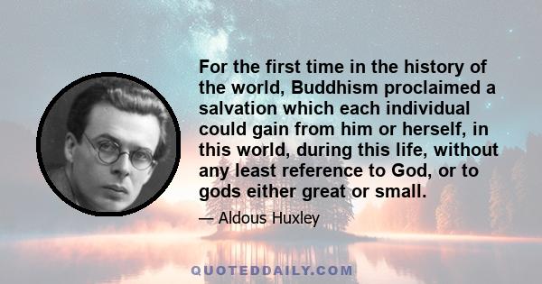 For the first time in the history of the world, Buddhism proclaimed a salvation which each individual could gain from him or herself, in this world, during this life, without any least reference to God, or to gods