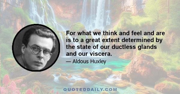 For what we think and feel and are is to a great extent determined by the state of our ductless glands and our viscera.