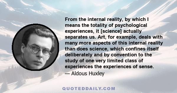 From the internal reality, by which I means the totality of psychological experiences, it [science] actually separates us. Art, for example, deals with many more aspects of this internal reality than does science, which 