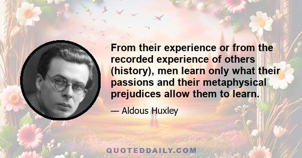 From their experience or from the recorded experience of others (history), men learn only what their passions and their metaphysical prejudices allow them to learn.