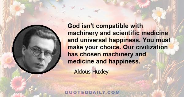 God isn't compatible with machinery and scientific medicine and universal happiness. You must make your choice. Our civilization has chosen machinery and medicine and happiness.