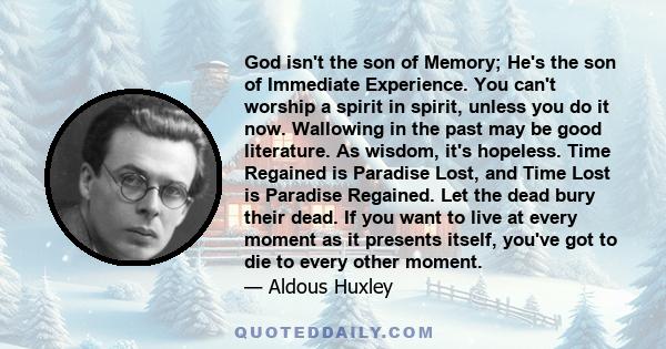 God isn't the son of Memory; He's the son of Immediate Experience. You can't worship a spirit in spirit, unless you do it now. Wallowing in the past may be good literature. As wisdom, it's hopeless. Time Regained is