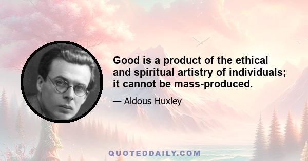 Good is a product of the ethical and spiritual artistry of individuals; it cannot be mass-produced.