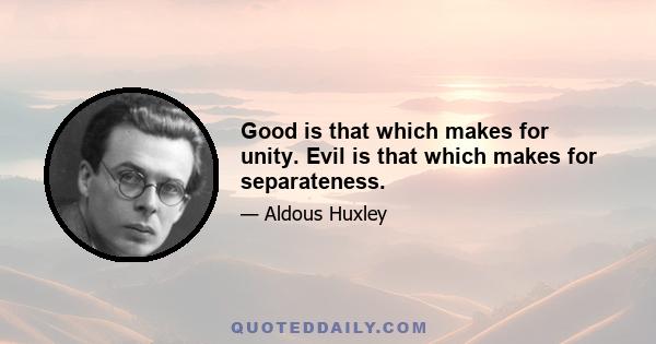 Good is that which makes for unity. Evil is that which makes for separateness.