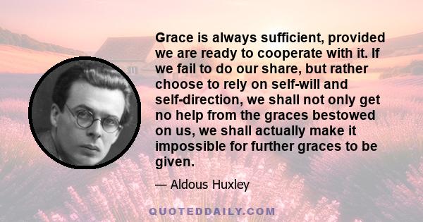 Grace is always sufficient, provided we are ready to cooperate with it. If we fail to do our share, but rather choose to rely on self-will and self-direction, we shall not only get no help from the graces bestowed on