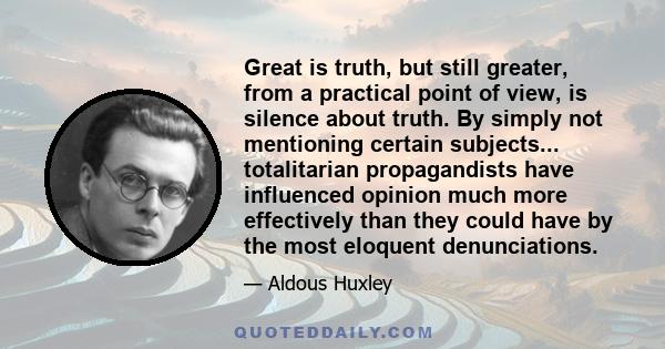 Great is truth, but still greater, from a practical point of view, is silence about truth. By simply not mentioning certain subjects... totalitarian propagandists have influenced opinion much more effectively than they