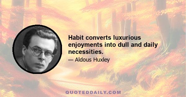 Habit converts luxurious enjoyments into dull and daily necessities.