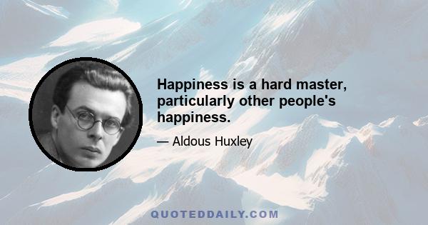 Happiness is a hard master, particularly other people's happiness.