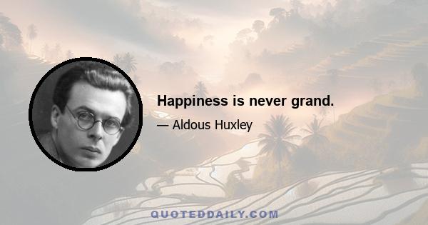 Happiness is never grand.