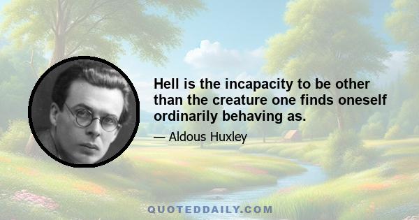 Hell is the incapacity to be other than the creature one finds oneself ordinarily behaving as.