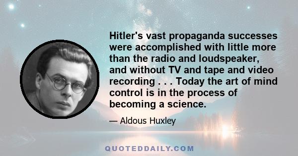 Hitler's vast propaganda successes were accomplished with little more than the radio and loudspeaker, and without TV and tape and video recording . . . Today the art of mind control is in the process of becoming a