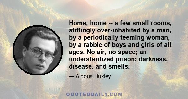 Home, home -- a few small rooms, stiflingly over-inhabited by a man, by a periodically teeming woman, by a rabble of boys and girls of all ages. No air, no space; an understerilized prison; darkness, disease, and smells.