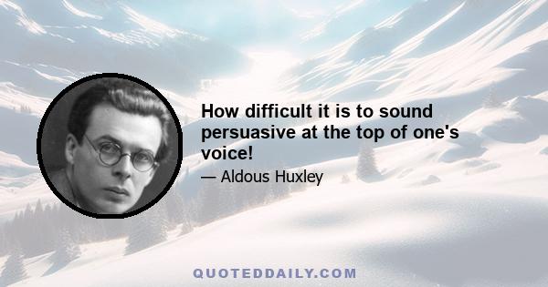 How difficult it is to sound persuasive at the top of one's voice!