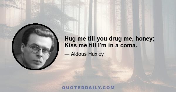 Hug me till you drug me, honey; Kiss me till I'm in a coma.