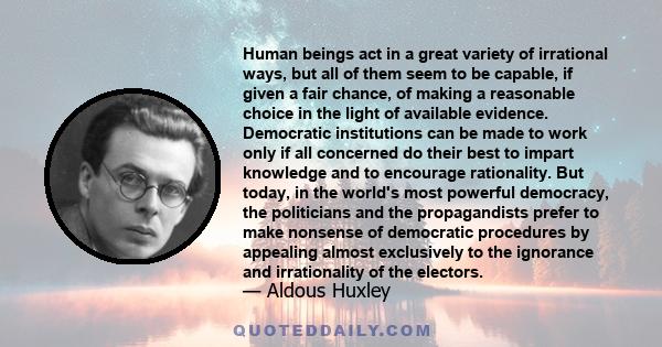 Human beings act in a great variety of irrational ways, but all of them seem to be capable, if given a fair chance, of making a reasonable choice in the light of available evidence. Democratic institutions can be made