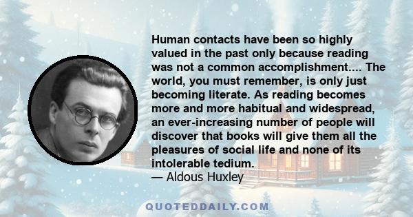 Human contacts have been so highly valued in the past only because reading was not a common accomplishment.... The world, you must remember, is only just becoming literate. As reading becomes more and more habitual and