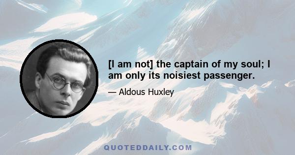 [I am not] the captain of my soul; I am only its noisiest passenger.