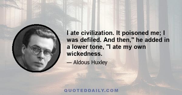 I ate civilization. It poisoned me; I was defiled. And then, he added in a lower tone, I ate my own wickedness.