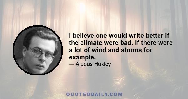 I believe one would write better if the climate were bad. If there were a lot of wind and storms for example.