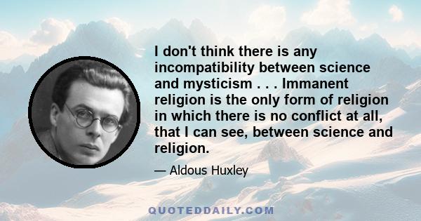 I don't think there is any incompatibility between science and mysticism . . . Immanent religion is the only form of religion in which there is no conflict at all, that I can see, between science and religion.