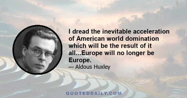 I dread the inevitable acceleration of American world domination which will be the result of it all...Europe will no longer be Europe.