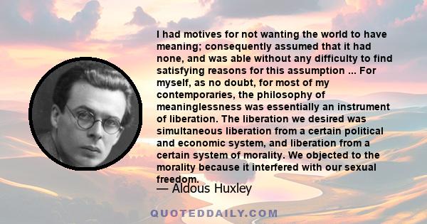 I had motives for not wanting the world to have meaning; consequently assumed that it had none, and was able without any difficulty to find satisfying reasons for this assumption ... For myself, as no doubt, for most of 