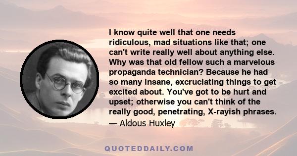 I know quite well that one needs ridiculous, mad situations like that; one can't write really well about anything else. Why was that old fellow such a marvelous propaganda technician? Because he had so many insane,