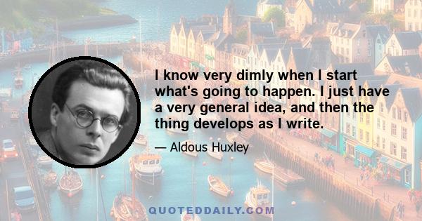 I know very dimly when I start what's going to happen. I just have a very general idea, and then the thing develops as I write.