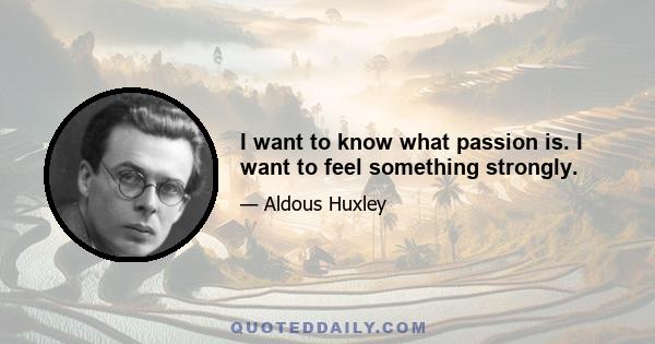 I want to know what passion is. I want to feel something strongly.